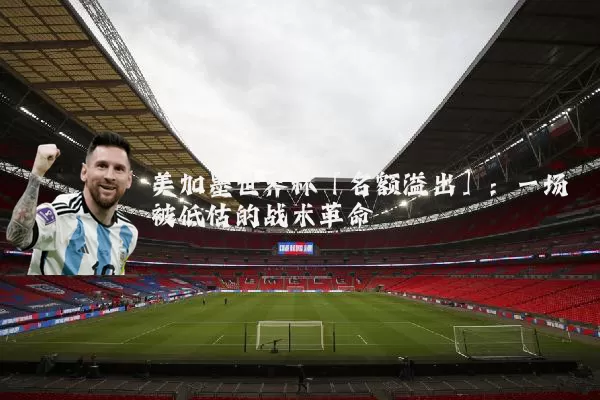 美加墨世界杯「名额溢出」:一场被低估的战术革命
