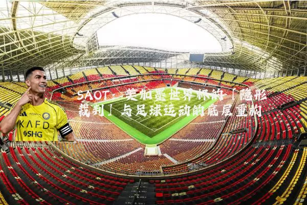 SAOT:美加墨世界杯的「隐形裁判」与足球运动的底层重构