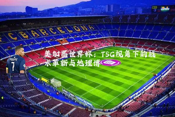 美加墨世界杯：TSG视角下的战术革新与地理博弈