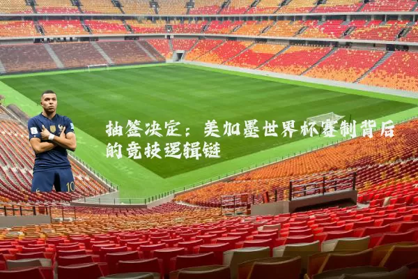 抽签决定:美加墨世界杯赛制背后的竞技逻辑链