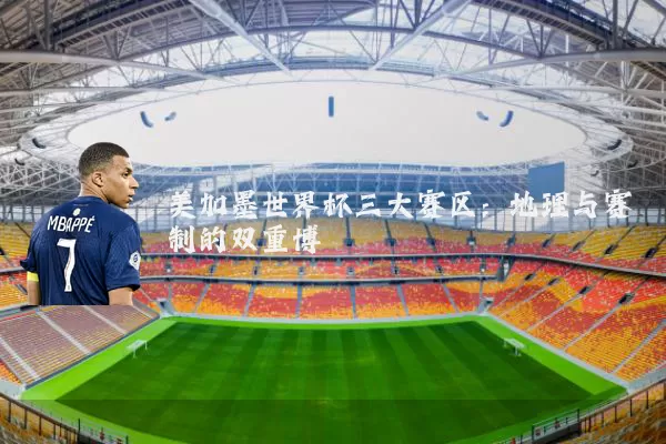 美加墨世界杯三大赛区:地理与赛制的双重博弈