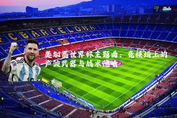 美加墨世界杯主题曲：竞技场上的声波武器与战术隐喻