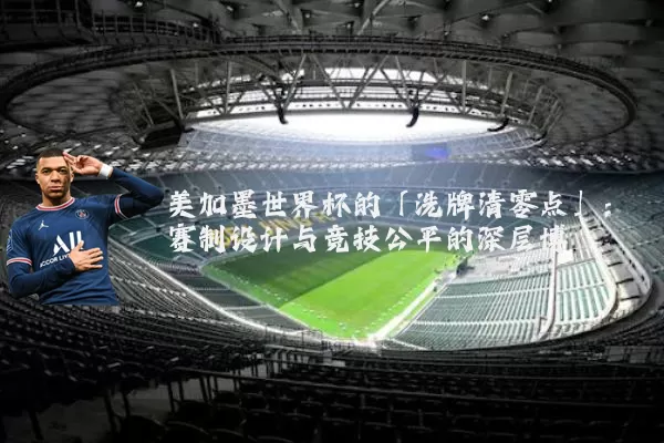 美加墨世界杯的「洗牌清零点」：赛制设计与竞技公平的深层博弈