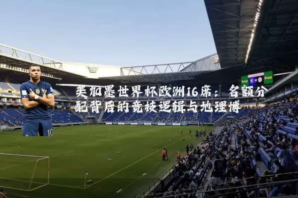 美加墨世界杯欧洲16席:名额分配背后的竞技逻辑与地理博弈