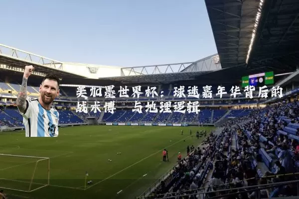 美加墨世界杯:球迷嘉年华背后的战术博弈与地理逻辑