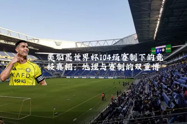 美加墨世界杯104场赛制下的竞技真相:地理与赛制的双重博弈