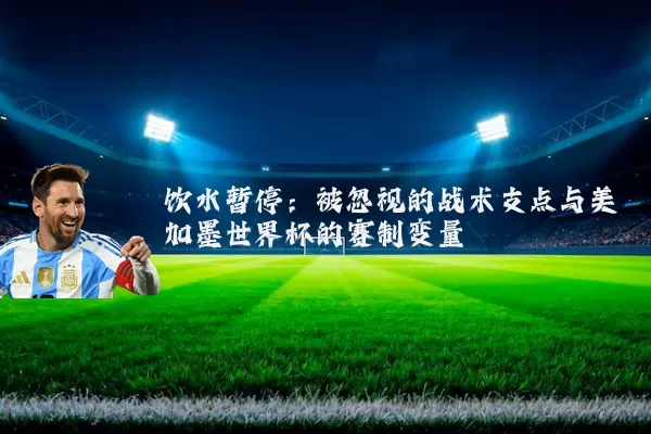 饮水暂停:被忽视的战术支点与美加墨世界杯的赛制变量