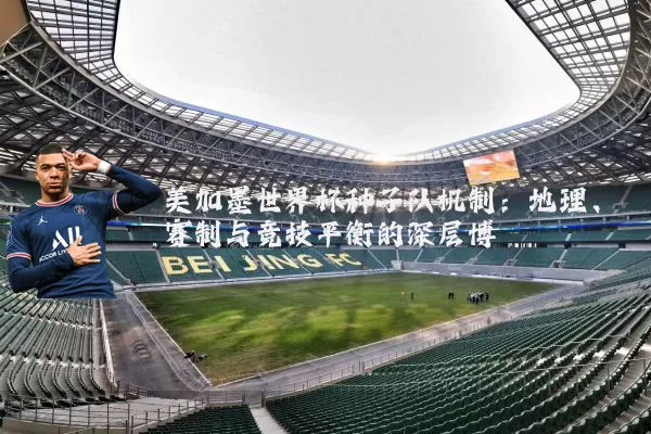 美加墨世界杯种子队机制:地理、赛制与竞技平衡的深层博弈