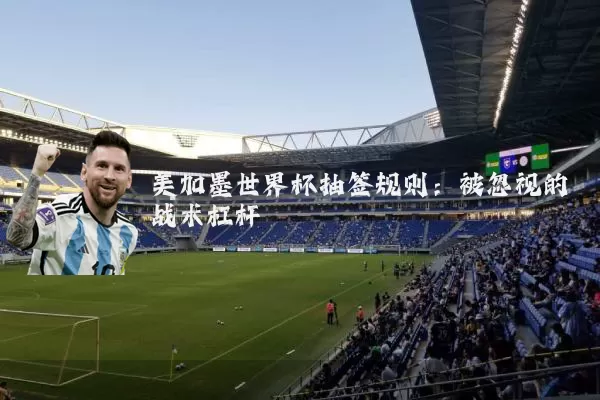美加墨世界杯抽签规则:被忽视的战术杠杆