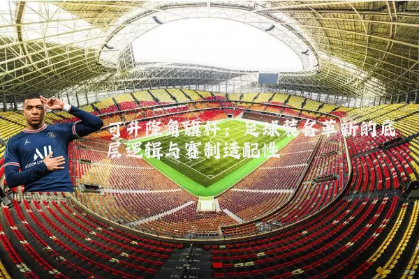可升降角旗杆:足球装备革新的底层逻辑与赛制适配性