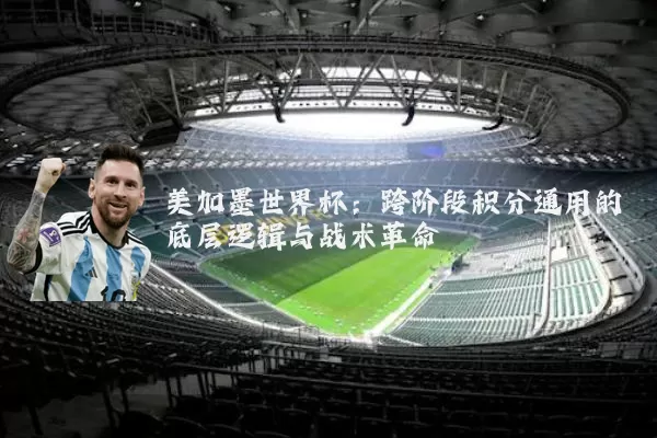 美加墨世界杯:跨阶段积分通用的底层逻辑与战术革命