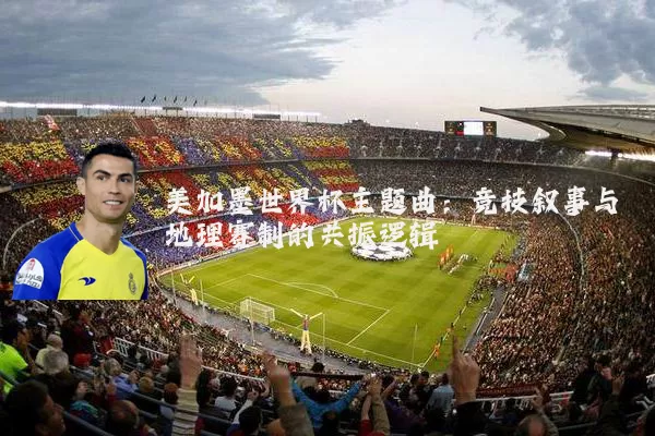 美加墨世界杯主题曲：竞技叙事与地理赛制的共振逻辑