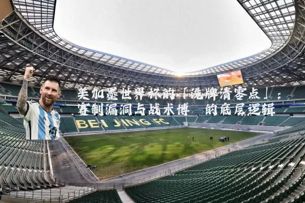 美加墨世界杯的「洗牌清零点」:赛制漏洞与战术博弈的底层逻辑