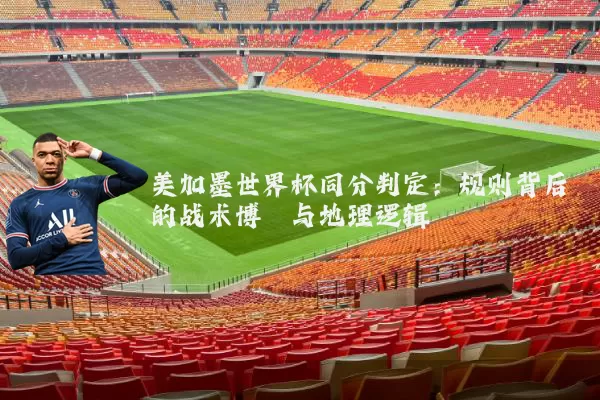美加墨世界杯同分判定:规则背后的战术博弈与地理逻辑