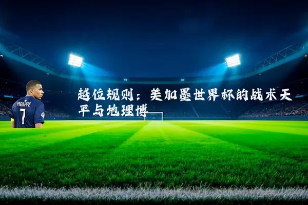越位规则:美加墨世界杯的战术天平与地理博弈