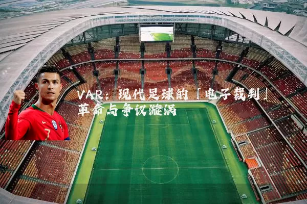 VAR:现代足球的「电子裁判」革命与争议漩涡