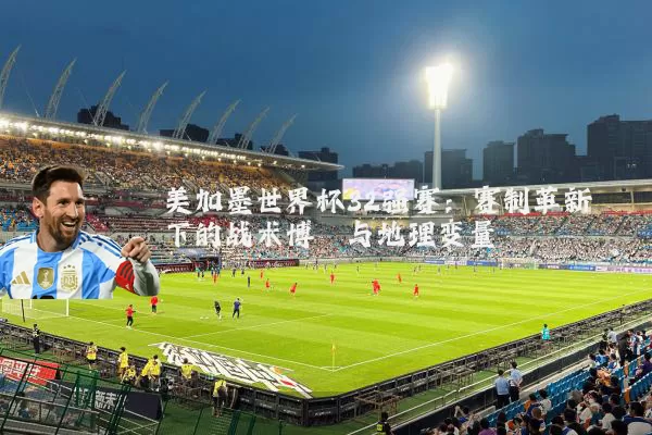 美加墨世界杯32强赛:赛制革新下的战术博弈与地理变量