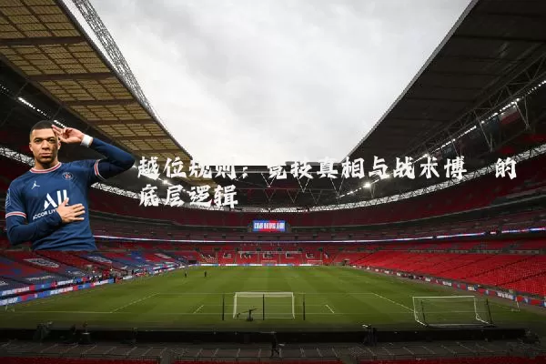 越位规则：竞技真相与战术博弈的底层逻辑