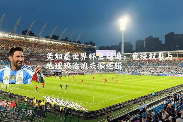 美加墨世界杯主题曲：竞技叙事与地理政治的共振逻辑