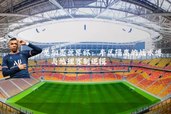 美加墨世界杯:半区隔离的战术博弈与地理赛制逻辑