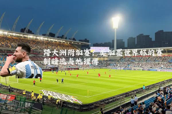 跨大洲附加赛:美加墨世界杯的赛制暗流与地理博弈