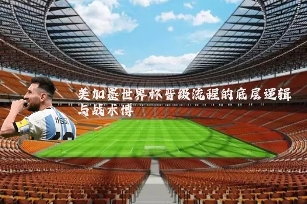美加墨世界杯晋级流程的底层逻辑与战术博弈