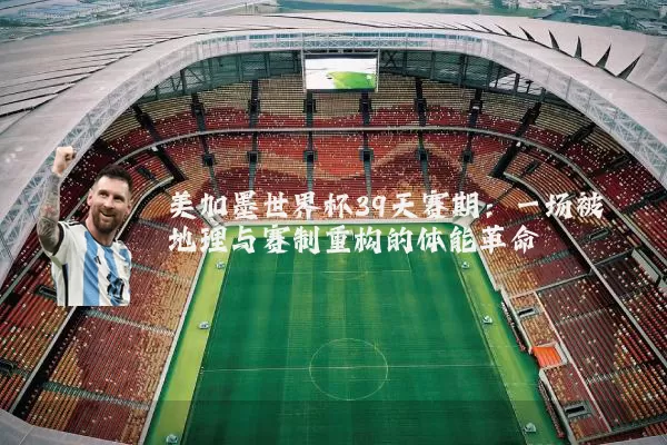 美加墨世界杯39天赛期:一场被地理与赛制重构的体能革命