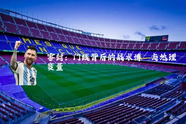 零封:门线背后的战术博弈与地理变量