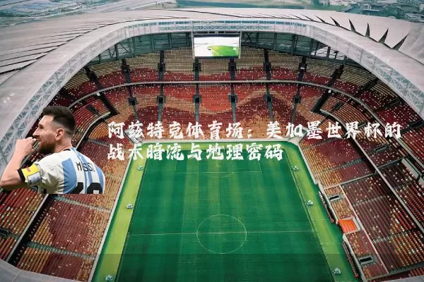 阿兹特克体育场:美加墨世界杯的战术暗流与地理密码