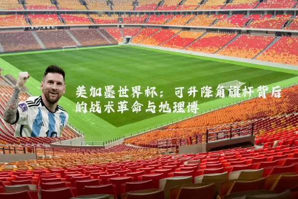 美加墨世界杯:可升降角旗杆背后的战术革命与地理博弈