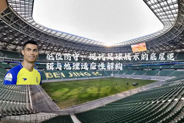 低位防守:现代足球战术的底层逻辑与地理适应性解构