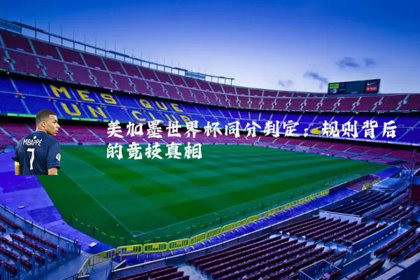 美加墨世界杯同分判定:规则背后的竞技真相