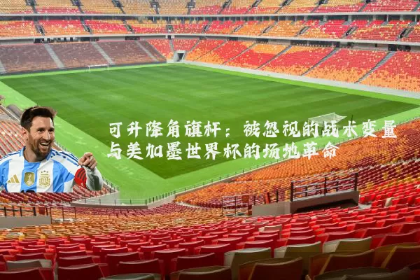 可升降角旗杆:被忽视的战术变量与美加墨世界杯的场地革命
