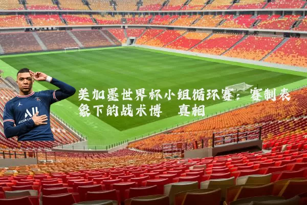 美加墨世界杯小组循环赛:赛制表象下的战术博弈真相