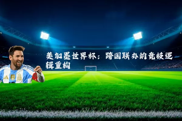 美加墨世界杯:跨国联办的竞技逻辑重构