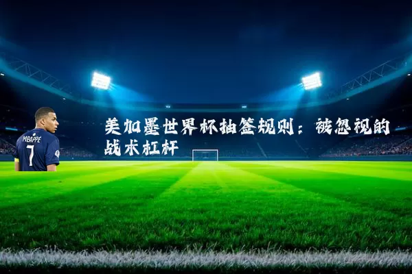 美加墨世界杯抽签规则：被忽视的战术杠杆