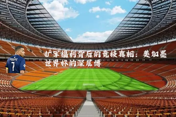 扩军福利背后的竞技真相:美加墨世界杯的深层博弈