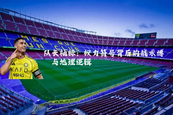 队长袖标:权力符号背后的战术博弈与地理逻辑