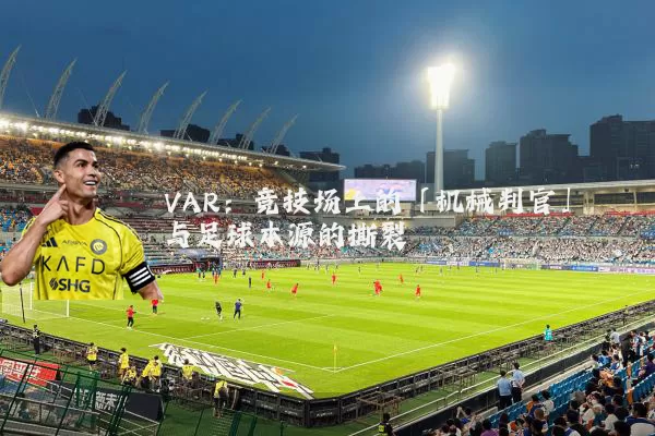 VAR：竞技场上的「机械判官」与足球本源的撕裂