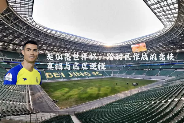 美加墨世界杯:跨时区作战的竞技真相与底层逻辑