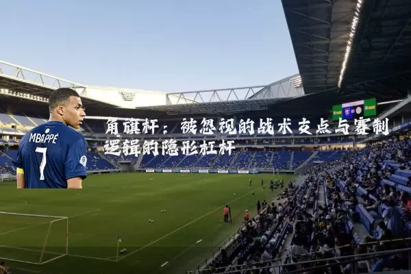 角旗杆:被忽视的战术支点与赛制逻辑的隐形杠杆