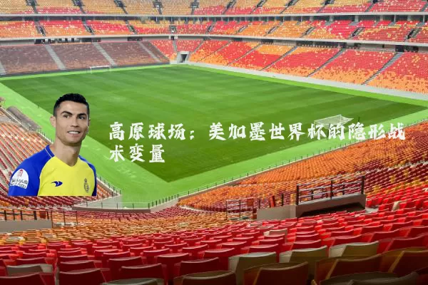 高原球场:美加墨世界杯的隐形战术变量