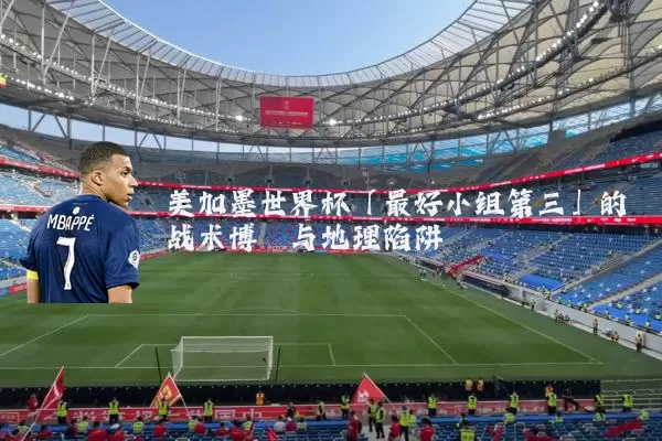 美加墨世界杯「最好小组第三」的战术博弈与地理陷阱