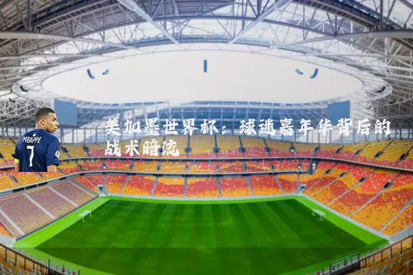 美加墨世界杯:球迷嘉年华背后的战术暗流