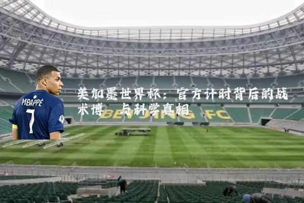 美加墨世界杯:官方计时背后的战术博弈与科学真相