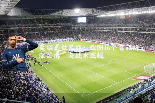 美加墨世界杯:欧洲16个名额的深层博弈与战术逻辑