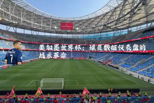 美加墨世界杯:球员数据仪表盘的战术革命