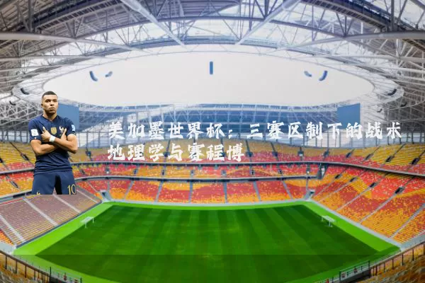 美加墨世界杯:三赛区制下的战术地理学与赛程博弈