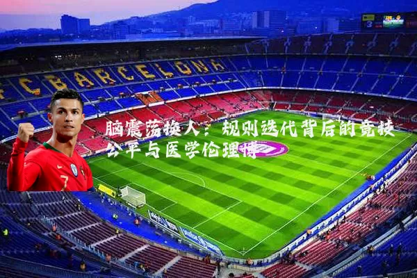 脑震荡换人:规则迭代背后的竞技公平与医学伦理博弈