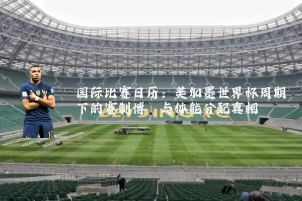 国际比赛日历:美加墨世界杯周期下的赛制博弈与体能分配真相
